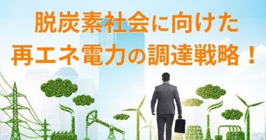 脱炭素社会に向けた再エネ電力の調達戦略！